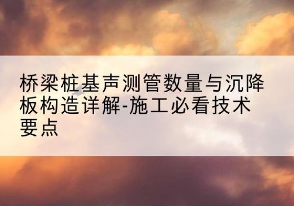 兴隆台桩基需要预埋几根声测管？-桥梁桩基声测管数量与沉降板构造详解-施工必看技术要点